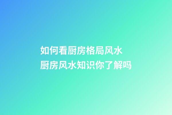 如何看厨房格局风水 厨房风水知识你了解吗